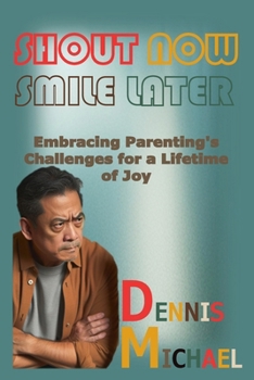 SHOUT NOW, SMILE LATER: Embracing Parenting's Challenges for a Lifetime of Joy