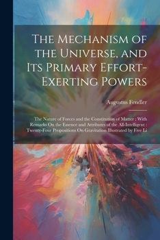 Paperback The Mechanism of the Universe, and Its Primary Effort-Exerting Powers: The Nature of Forces and the Constitution of Matter; With Remarks On the Essenc Book