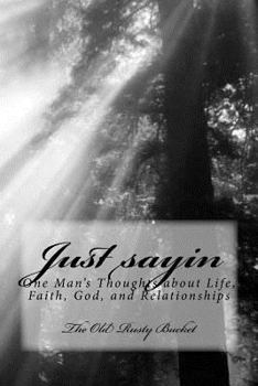 Just sayin: One man's thoughts about life, faith, God, and relationships
