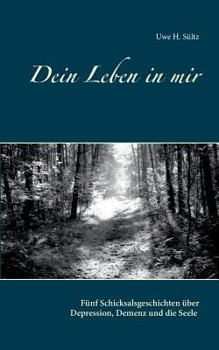 Dein Leben in mir: Fünf Schicksalsgeschichten über Depression, Demenz und die Seele