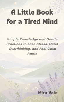 Paperback A Little Book for a Tired Mind: Simple Knowledge and Gentle Practices to Ease Stress, Quiet Overthinking, and Feel Calm Again Book
