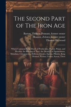 Paperback The Second Part of The Iron Age: Which Contayneth the Death of Penthesilea, P[aris], Priam, and Hecuba; the Burning of Troy; the Death[s] of Agamemnon Book