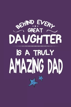 Behind Every Great Daughter Is A Truly Amazing Dad: Journal Father's Day Gift Fun Quote - Wide Lined Paper Soft Cover Notebook - Taking Notes Diary Keep Track To Do List Classwork Personal Use