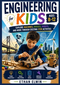 Engineering for Kids Ages 8-12: Explore Machines, Bridges, Robots, and More Through Exciting STEM Activities