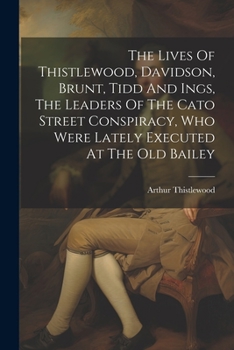 Paperback The Lives Of Thistlewood, Davidson, Brunt, Tidd And Ings, The Leaders Of The Cato Street Conspiracy, Who Were Lately Executed At The Old Bailey Book