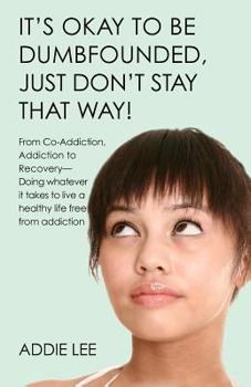 It's Okay to Be Dumbfounded, Just Don't Stay That Way!: From Co-Addiction & Addiction to Recovery - Doing Whatever It Takes to Live a Healthy Life Free from Addiction