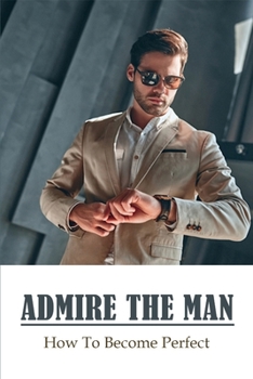 Paperback Admire The Man: How To Become Perfect: How To Be A Man In Life Book