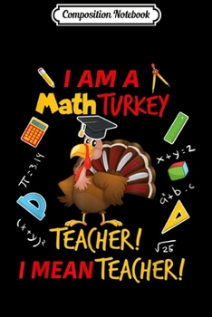 Composition Notebook: I Am A Math Turkey Teacher I Mean Teacher Thanksgiving Gift  Journal/Notebook Blank Lined Ruled 6x9 100 Pages