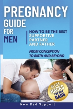 Paperback Pregnancy Guide for Men: How to Be the Best Supportive Partner and Father From Conception To Birth and Beyond. Plus 10 Life Hacks for New Dads: Book