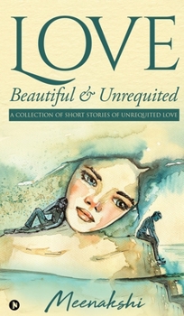 Love - Beautiful & Unrequited: A Collection of Short Stories of Unrequited Love