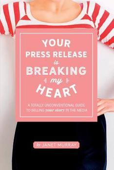 Paperback Your Press Release Is Breaking My Heart: A Totally Unconventional Guide To Selling Your Story In The Media Book