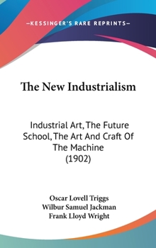 Hardcover The New Industrialism: Industrial Art, The Future School, The Art And Craft Of The Machine (1902) Book