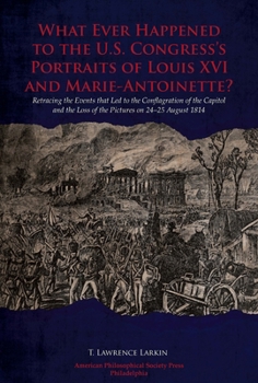 Paperback What Ever Happened to the U.S. Congress's Portraits of Louis XVI and Marie-Antoinette?: Retracing the Events That Led to the Conflagration of the Capi Book