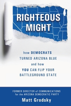 Paperback Righteous Might: How Democrats Turned Arizona Blue and How You Can Flip Your Battleground State Book