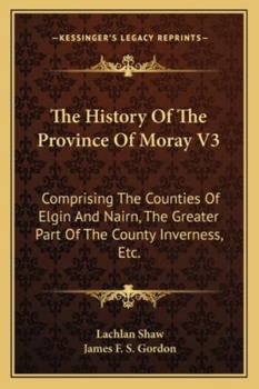 Paperback The History Of The Province Of Moray V3: Comprising The Counties Of Elgin And Nairn, The Greater Part Of The County Inverness, Etc. Book