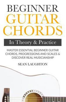 Paperback Beginner Guitar Chords In Theory And Practice: Master Essential Beginner Guitar Chords, Progressions And Scales And Discover Real Musicianship Book