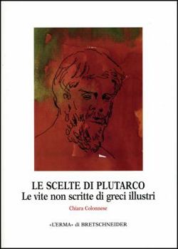 Le Scelte Di Plutarco: Le Vite Non Scritte Di Greci Illustri