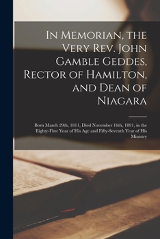 In Memorian, the Very Rev. John Gamble Geddes, Rector of Hamilton, and Dean of Niagara [microform]: Born March 29th, 1811, Died November 16th, 1891, ... Age and Fifty-seventh Year of His Ministry