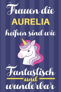 Notizbuch: Frauen Die Aurelia Heißen Sind Wie Einhörner (120 linierte Seiten, Softcover) Tagebebuch, Reisetagebuch, Skizzenbuch Für Mama, Tochter, Beste Freundin, Oma, Tante (German Edition)