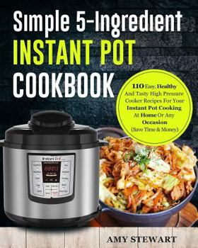 Paperback Simple 5-Ingredient Instant Pot Cookbook: 110 Easy, Healthy And Tasty High Pressure Cooker Recipes For Your Instant Pot Cooking At Home Or Any Occasio Book