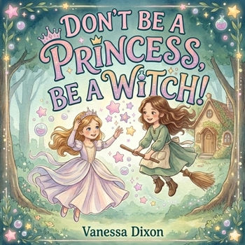 Paperback Don't Be A Princess, Be A Witch!: A Picture Book About Friendship, Bravery and the Magic of Being Yourself Book