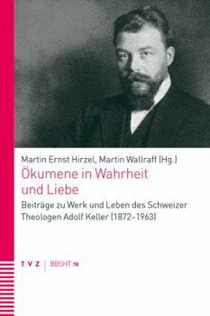 Okumene in Wahrheit Und Liebe: Beitrage Zu Werk Und Leben Des Schweizer Theologen Adolf Keller (1872-1963)