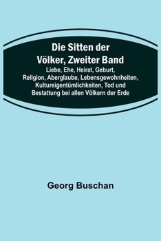 Die Sitten der Völker, Zweiter Band; Liebe, Ehe, Heirat, Geburt, Religion, Aberglaube, Lebensgewohnheiten, Kultureigentümlichkeiten, Tod und Bestattung bei allen Völkern der Erde