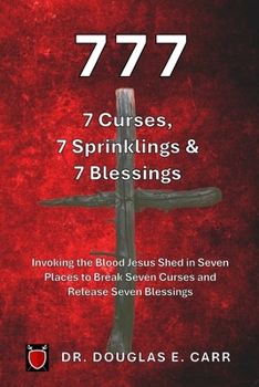777 7 Curses, 7 Sprinklings & 7 Blessings: Invoking the Blood of Jesus Shed in Seven Places to Break Seven Curses and Release Seven Blessings