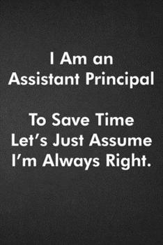 Paperback I Am an Assistant Principal To Save Time Let's Just Assume I'm Always Right.: Blank Lined Journal Coworker Notebook Funny Office Sarcastic Joke, Humor Book