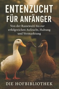 Entenzucht leicht gemacht: Der praxisnahe Ratgeber für Anfänger – von der Rassewahl über Aufzucht und Haltung bis zur erfolgreichen Vermarktung