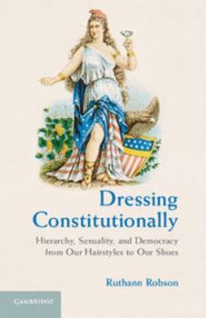 Hardcover Dressing Constitutionally: Hierarchy, Sexuality, and Democracy from Our Hairstyles to Our Shoes Book