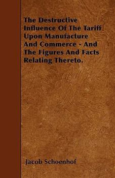 Paperback The Destructive Influence Of The Tariff Upon Manufacture And Commerce - And The Figures And Facts Relating Thereto. Book