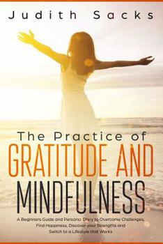 Paperback The Practice of Gratitude and Mindfulness: A Beginners Guide and Personal Diary to Overcome Challenges, Find Happiness, Discover your Strengths and Sw Book