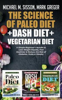 The Science of Paleo Diet + Dash Diet + Vegetarian Diet: A Simple Beginner's Bundle to Lose Weight Rapidly, Feel Healthier & Reduce the Risk of Diabetes, Stoke & Obesity
