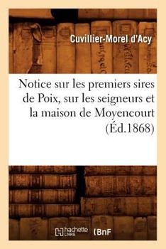 Notice Sur Les Premiers Sires de Poix, Sur Les Seigneurs Et La Maison de Moyencourt (A0/00d.1868)