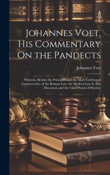 Hardcover Johannes Voet, His Commentary On the Pandects: Wherein, Besides the Principles and the More Celebrated Controversies, of the Roman Law, the Modern Law Book