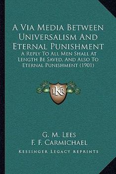 Paperback A Via Media Between Universalism And Eternal Punishment: A Reply To All Men Shall At Length Be Saved, And Also To Eternal Punishment (1901) Book