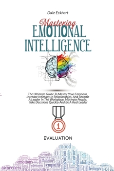 Mastering Emotional Intelligence: The Ultimate Guide To Master Your Emotions, Increase Intimacy In Relationships, And Become A Leader In The ... Take Decisions Quickly And Be A Real Leader