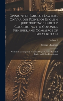 Opinions of Eminent Lawyers on Various Points of English Jurisprudence, Chiefly Concerning the Colonies, Fisheries, and Commerce of Great Britain: collected and digested from the Originals in the Boar