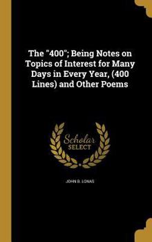 Hardcover The "400"; Being Notes on Topics of Interest for Many Days in Every Year, (400 Lines) and Other Poems Book