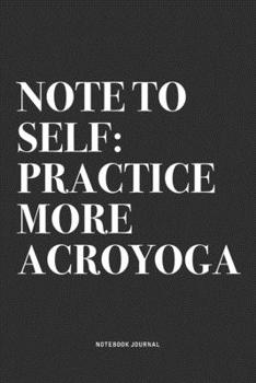 Note To Self: Practice More Acroyoga: A 6x9 Inch Notebook Journal Diary With A Bold Text Font Slogan On A Matte Cover and 120 Blank Lined Pages Makes A Great Alternative To A Card