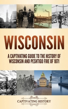 Hardcover Wisconsin: A Captivating Guide to the History of Wisconsin and Peshtigo Fire of 1871 Book