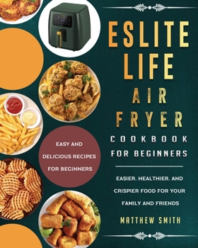 Paperback ESLITE LIFE Air Fryer Cookbook for Beginners: Easy and Delicious Recipes for Beginners. Easier, Healthier, and Crispier Food for Your Family and Frien Book