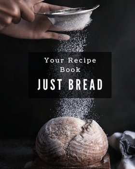 Your Recipe Book, Just Bread!: A Great Size 8x10 106 page notebook for all your recipes in one place!
