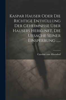 Paperback Kaspar Hauser Oder Die Richtige Enthüllung Der Geheimnisse Über Hausers Herkunft, Die Ursache Seiner Einsperrung ...... [German] Book