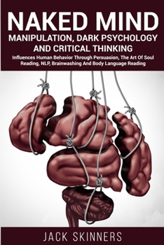 Naked Mind Manipulation, Dark Psychology And Critical Thinking: Influences Human Behaviour Through Persuasion, The Art Of Soul Reading, NLP, Brainwashing And Body Language Reading
