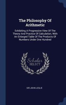 Hardcover The Philosophy Of Arithmetic: Exhibiting A Progressive View Of The Theory And Practice Of Calculation, With An Enlarged Table Of The Products Of Num Book