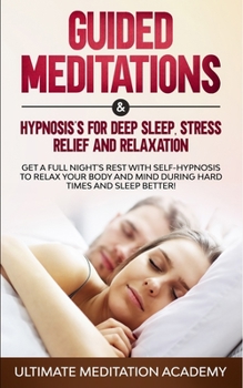 Guided Meditations & Hypnosis’s for Deep Sleep, Stress Relief and Relaxation: Get a Full Night's Rest with Self-Hypnosis to Relax Your Body and Mind During Hard Times and Sleep Better!