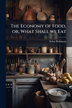 The economy of food, or, what shall we eat: being useful lessons for rich and poor, including the story of one dime a day, showing how 'twas earned, and how 'twas spent, and how five mouths it fed