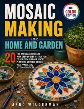 Mosaic Making for Home and Garden: 20 Tile and Glass Projects with Step-by-Step Instructions to Beautify Outdoor Spaces, Planters, Stepping Stones, Wall Panels, and Interior Surfaces